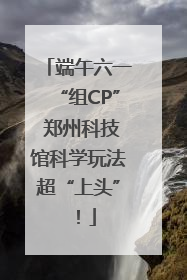 端午六一“组CP” 郑州科技馆科学玩法超“上头”！