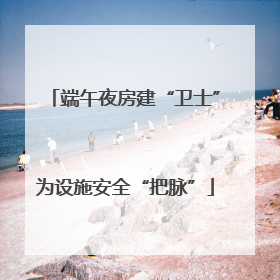 端午夜房建“卫士”为设施安全“把脉”