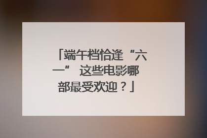 端午档恰逢“六一” 这些电影哪部最受欢迎？