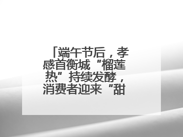 端午节后，孝感首衡城“榴莲热”持续发酵，消费者迎来“甜蜜”囤货期