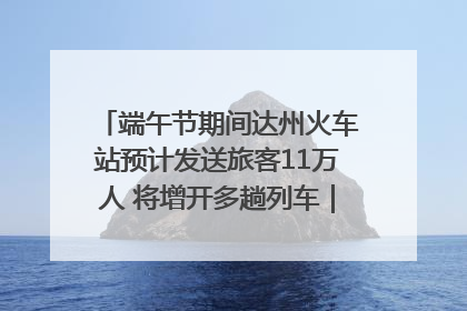 端午节期间达州火车站预计发送旅客11万人 将增开多趟列车｜网络中国节·端午