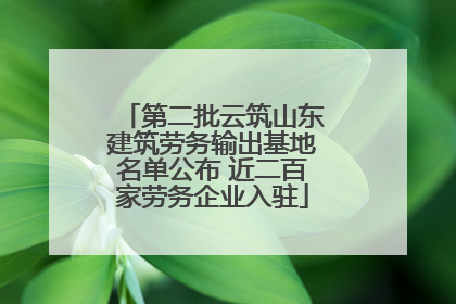 第二批云筑山东建筑劳务输出基地名单公布 近二百家劳务企业入驻