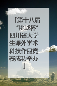 第十八届“挑战杯”四川省大学生课外学术科技作品竞赛成功举办