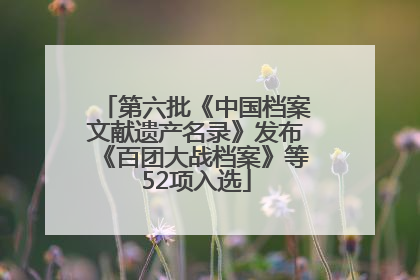 第六批《中国档案文献遗产名录》发布《百团大战档案》等52项入选