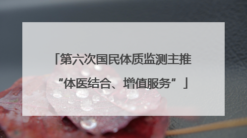 第六次国民体质监测主推“体医结合、增值服务”