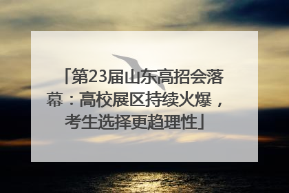 第23届山东高招会落幕：高校展区持续火爆，考生选择更趋理性