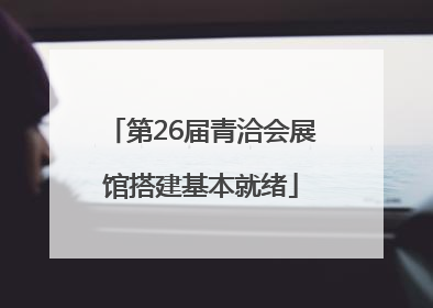 第26届青洽会展馆搭建基本就绪