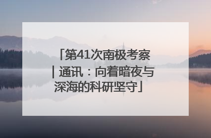 第41次南极考察｜通讯：向着暗夜与深海的科研坚守