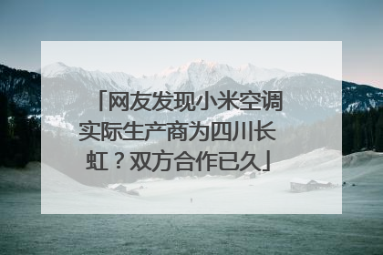 网友发现小米空调实际生产商为四川长虹？双方合作已久