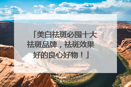 美白祛斑必囤十大祛斑品牌，祛斑效果好的良心好物！