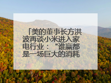美的董事长方洪波再谈小米进入家电行业：“谁赢都是一场巨大的消耗战 ”