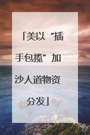 美以“插手包揽”加沙人道物资分发