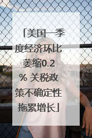 美国一季度经济环比萎缩0.2% 关税政策不确定性拖累增长