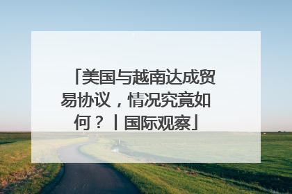 美国与越南达成贸易协议，情况究竟如何？丨国际观察