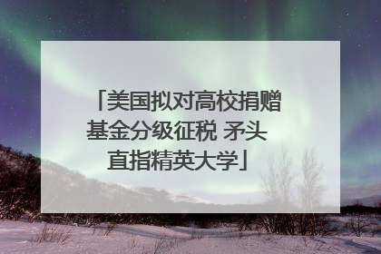 美国拟对高校捐赠基金分级征税 矛头直指精英大学