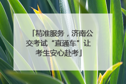 精准服务，济南公交考试“直通车”让考生安心赴考