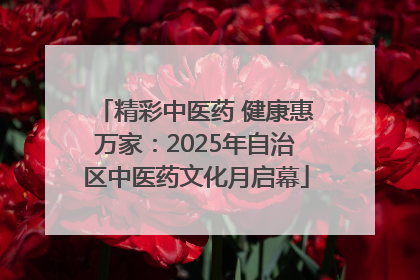 精彩中医药 健康惠万家：2025年自治区中医药文化月启幕
