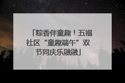 粽香伴童趣！五福社区“童趣端午”双节同庆乐融融