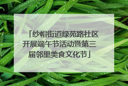 纱帽街道绿苑路社区开展端午节活动暨第三届邻里美食文化节