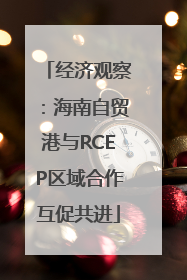 经济观察：海南自贸港与RCEP区域合作互促共进