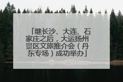 继长沙、大连、石家庄之后，大运扬州景区文旅推介会（丹东专场）成功举办