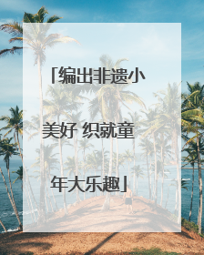 编出非遗小美好 织就童年大乐趣