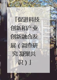 促进科技创新和产业创新融合发展（调查研究 凝聚共识）