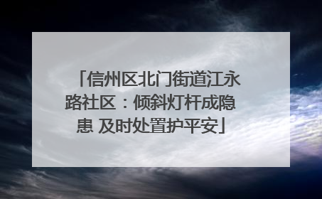 信州区北门街道江永路社区：倾斜灯杆成隐患 及时处置护平安