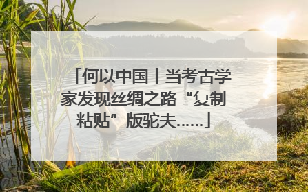 何以中国丨当考古学家发现丝绸之路“复制粘贴”版驼夫……