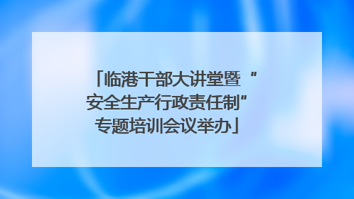 临港干部大讲堂暨“安全生产行政责任制”专题培训会议举办
