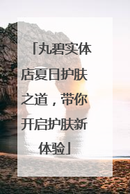 丸碧实体店夏日护肤之道，带你开启护肤新体验