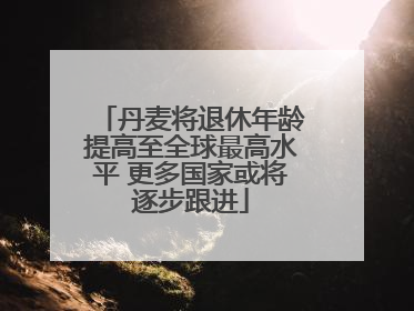 丹麦将退休年龄提高至全球最高水平 更多国家或将逐步跟进