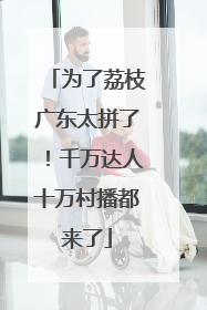 为了荔枝广东太拼了！千万达人十万村播都来了