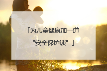 为儿童健康加一道“安全保护锁”