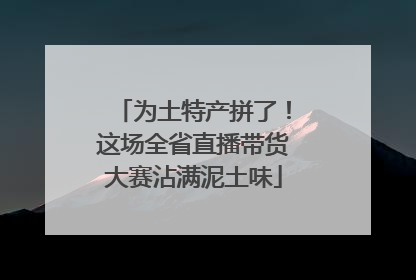 为土特产拼了！这场全省直播带货大赛沾满泥土味