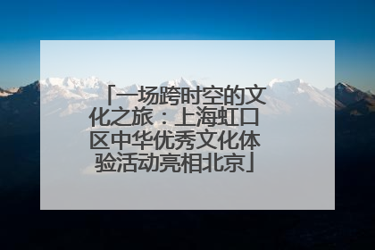 一场跨时空的文化之旅：上海虹口区中华优秀文化体验活动亮相北京