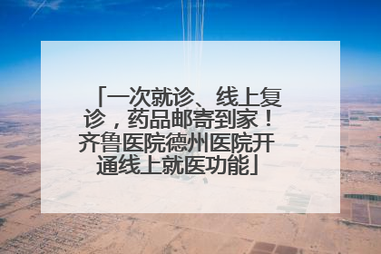 一次就诊、线上复诊，药品邮寄到家！齐鲁医院德州医院开通线上就医功能