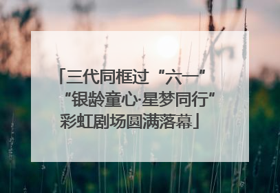 三代同框过“六一” “银龄童心·星梦同行”彩虹剧场圆满落幕