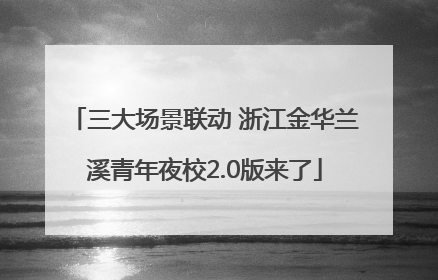 三大场景联动 浙江金华兰溪青年夜校2.0版来了
