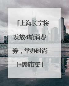 上海长宁将发放4轮消费券，举办时尚国潮市集