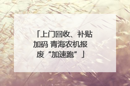 上门回收、补贴加码 青海农机报废“加速跑”