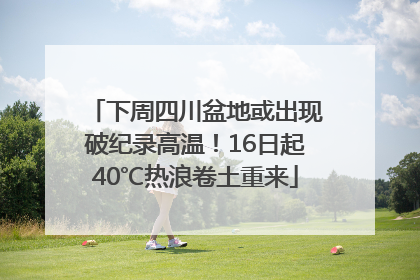 下周四川盆地或出现破纪录高温！16日起40℃热浪卷土重来