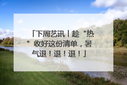 下周艺讯丨趁“热”收好这份清单，暑气退！退！退！