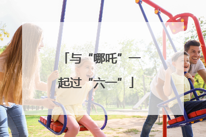 与“哪吒”一起过“六一”