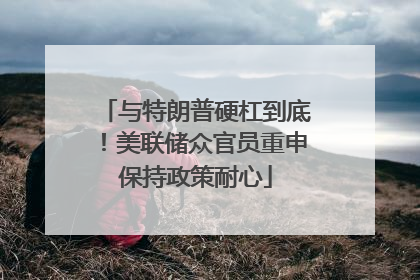 与特朗普硬杠到底！美联储众官员重申保持政策耐心