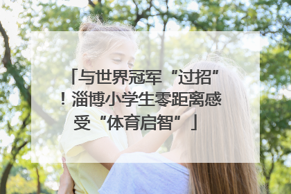 与世界冠军“过招”！淄博小学生零距离感受“体育启智”