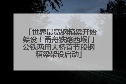 世界最宽钢箱梁开始架设！甬舟铁路西堠门公铁两用大桥首节段钢箱梁架设启动