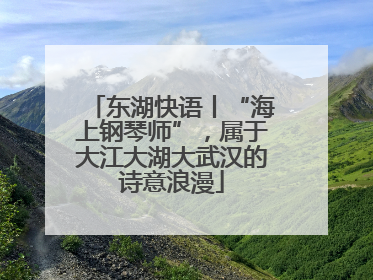 东湖快语丨“海上钢琴师”，属于大江大湖大武汉的诗意浪漫