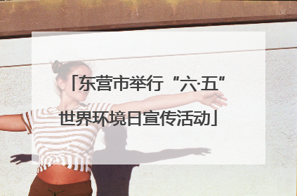 东营市举行“六·五”世界环境日宣传活动