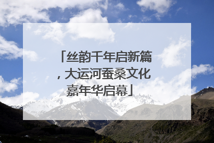 丝韵千年启新篇，大运河蚕桑文化嘉年华启幕